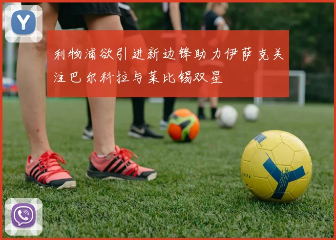 利物浦欲引进新边锋助力伊萨克关注巴尔科拉与莱比锡双星