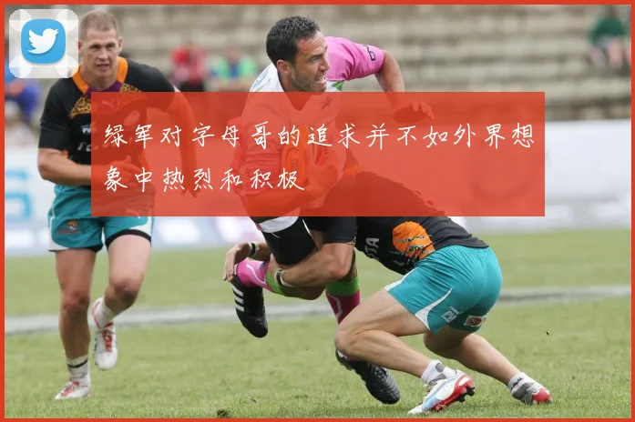 绿军对字母哥的追求并不如外界想象中热烈和积极