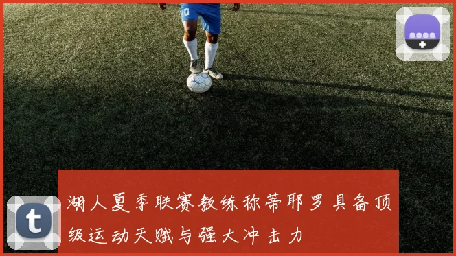 湖人夏季联赛教练称蒂耶罗具备顶级运动天赋与强大冲击力