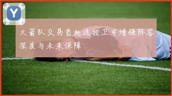 火箭队交易首轮选控卫可增强阵容深度与未来保障