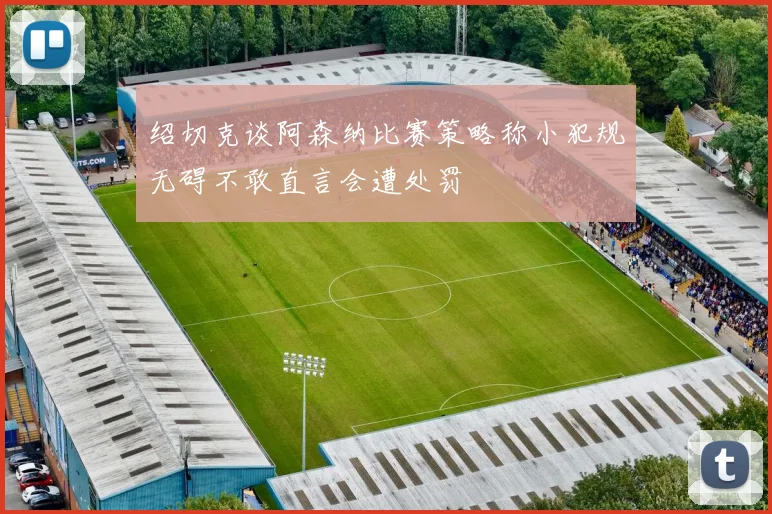 绍切克谈阿森纳比赛策略称小犯规无碍不敢直言会遭处罚