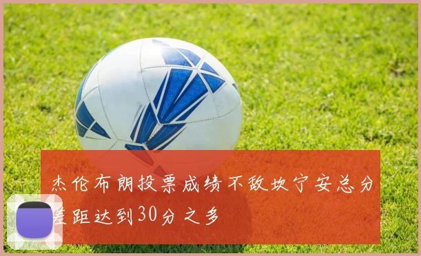 杰伦布朗投票成绩不敌坎宁安总分差距达到30分之多
