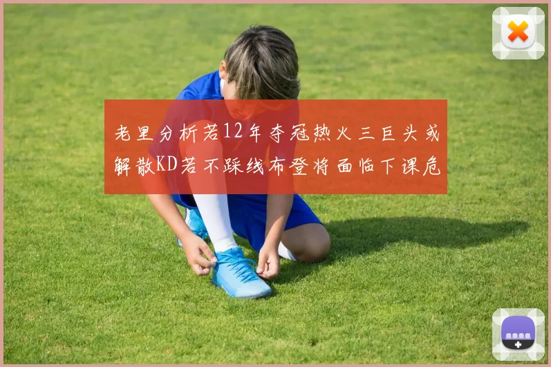 老里分析若12年夺冠热火三巨头或解散KD若不踩线布登将面临下课危机