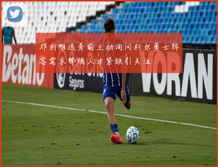 邓利维选秀前主动询问科尔勇士阵容需求锋线人才紧缺引关注