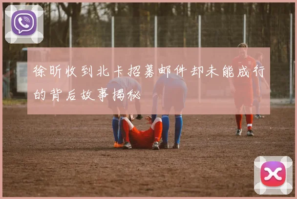 徐昕收到北卡招募邮件却未能成行的背后故事揭秘