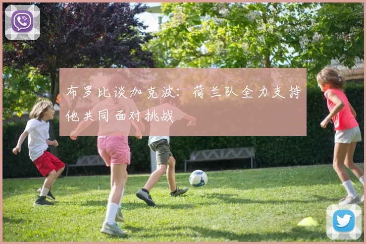 布罗比谈加克波：荷兰队全力支持他共同面对挑战