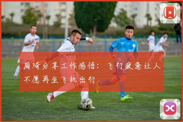周琦分享工作感悟：飞行疲惫让人不愿再坐飞机出行