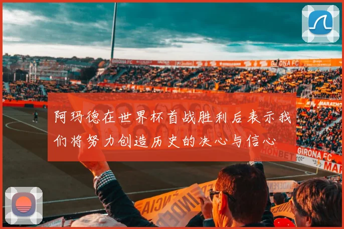 阿玛德在世界杯首战胜利后表示我们将努力创造历史的决心与信心