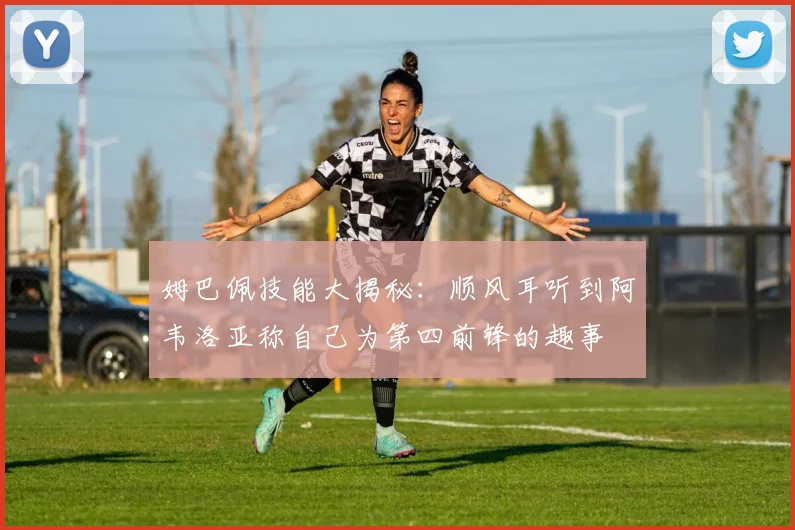 姆巴佩技能大揭秘：顺风耳听到阿韦洛亚称自己为第四前锋的趣事