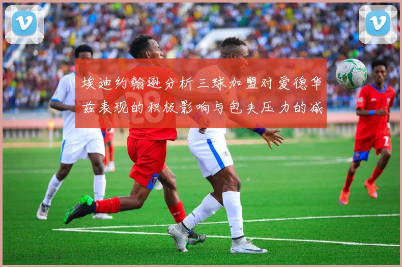 埃迪约翰逊分析三球加盟对爱德华兹表现的积极影响与包夹压力的减轻