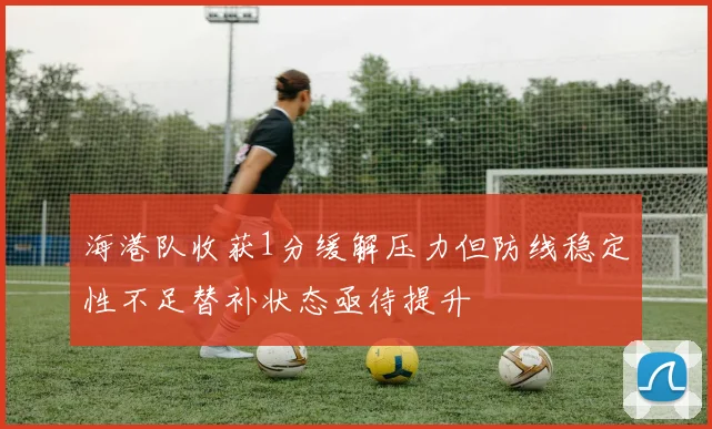 海港队收获1分缓解压力但防线稳定性不足替补状态亟待提升