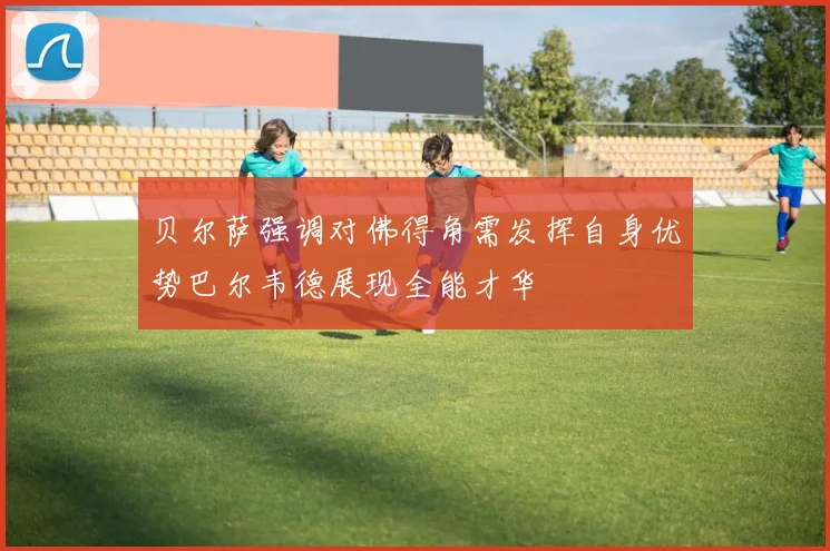 贝尔萨强调对佛得角需发挥自身优势巴尔韦德展现全能才华