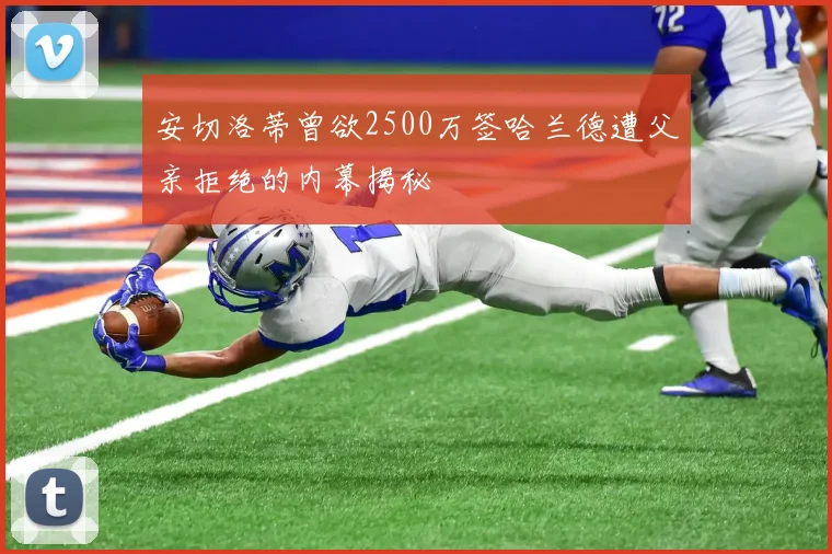 安切洛蒂曾欲2500万签哈兰德遭父亲拒绝的内幕揭秘