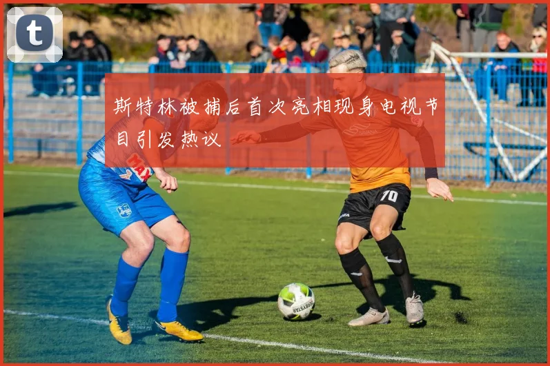 斯特林被捕后首次亮相现身电视节目引发热议