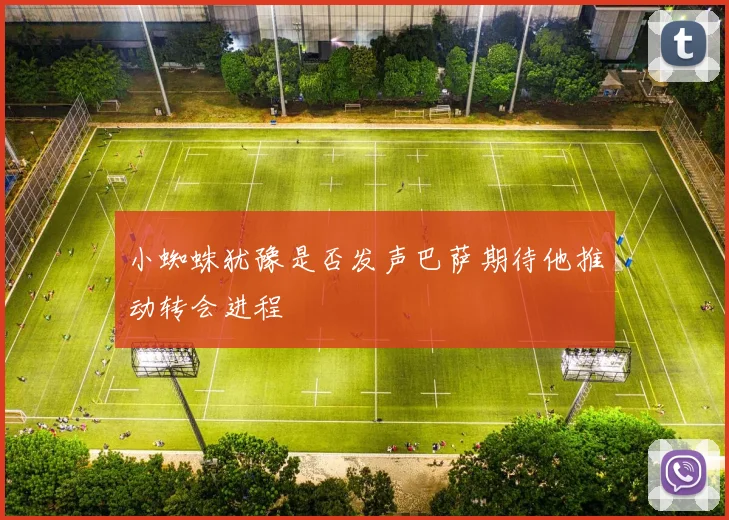 小蜘蛛犹豫是否发声巴萨期待他推动转会进程